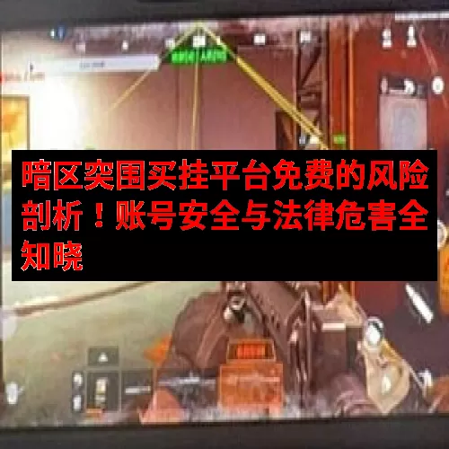 暗区突围买挂平台免费的风险剖析！账号安全与法律危害全知晓
