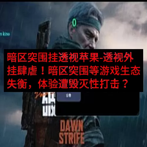 暗区突围挂透视苹果-透视外挂肆虐！暗区突围等游戏生态失衡，体